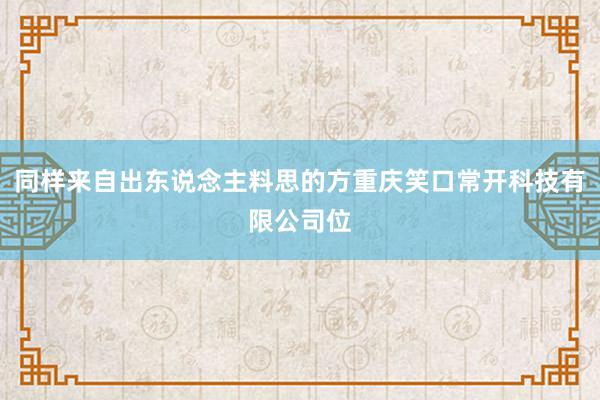 同样来自出东说念主料思的方重庆笑口常开科技有限公司位