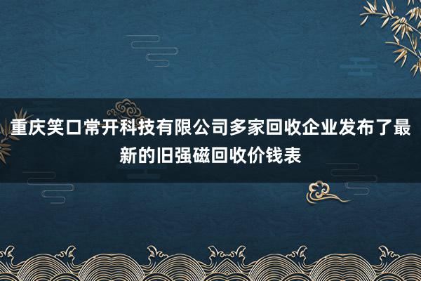 重庆笑口常开科技有限公司多家回收企业发布了最新的旧强磁回收价钱表