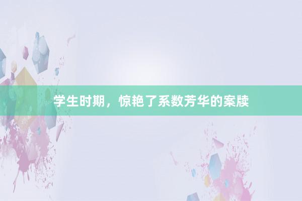 学生时期,惊艳了系数芳华的案牍
